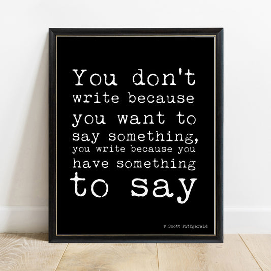 F Scott Fitzgerald you don't write because you want to say something print in a black frame, black background