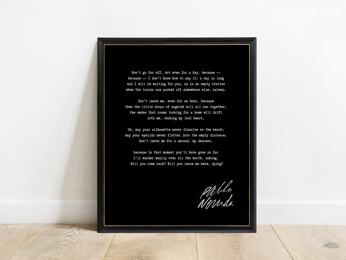 Pablo Neruda Don't Go Far Off poem print in a black frame, black background