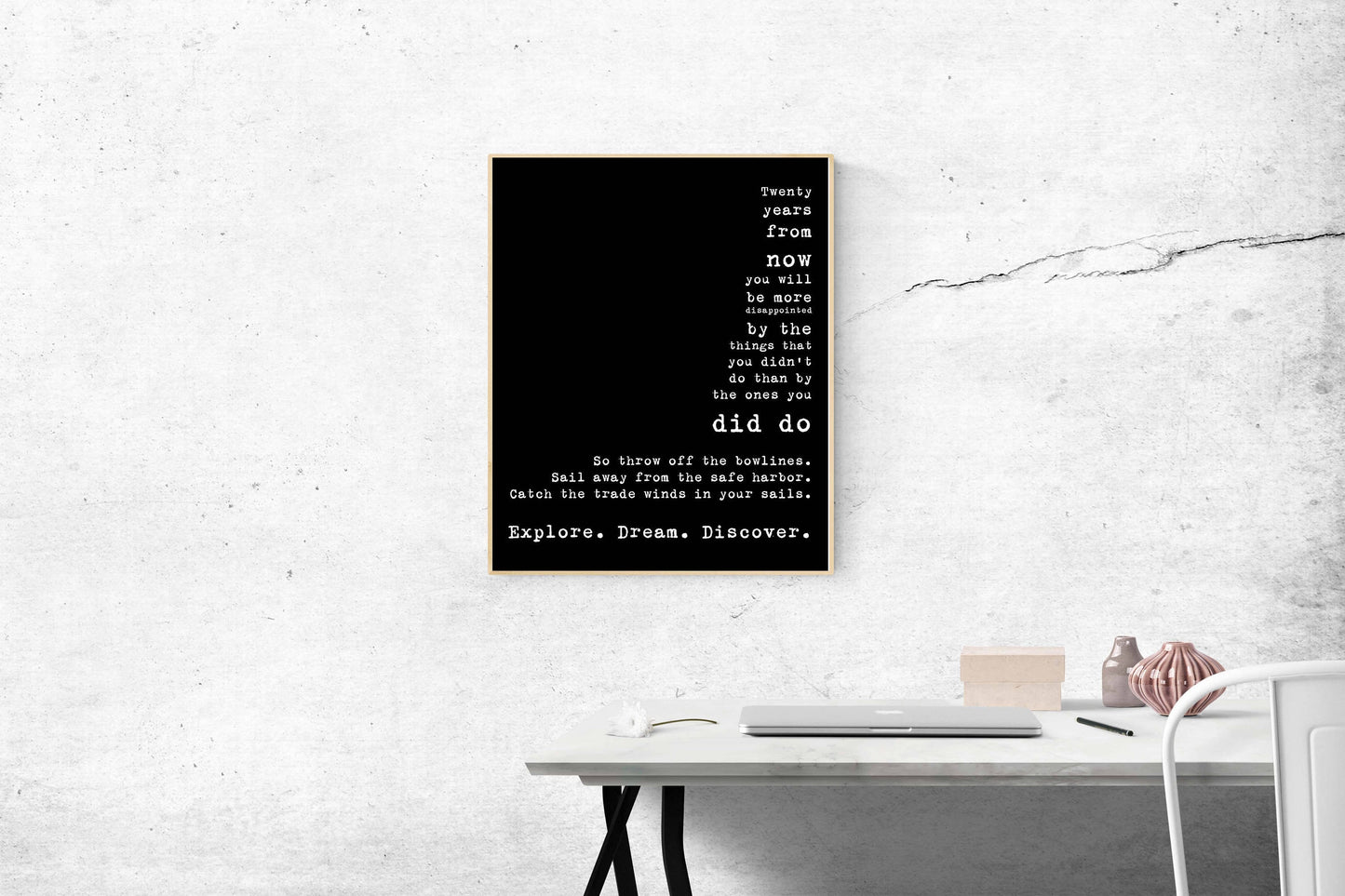 May include: A black and white typography poster with the text 'Twenty years from now you will be more disappointed by the things that you didn't do than by the ones you did do. So throw off the bowlines. Sail away from the safe harbor. Catch the trade winds in your sails. Explore. Dream. Discover.'
