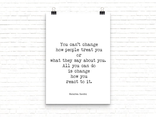 May include: A black and white typography poster with the quote 'You can't change how people treat you or what they say about you. All you can do is change how you react to it.'  The quote is attributed to Mahatma Gandhi.