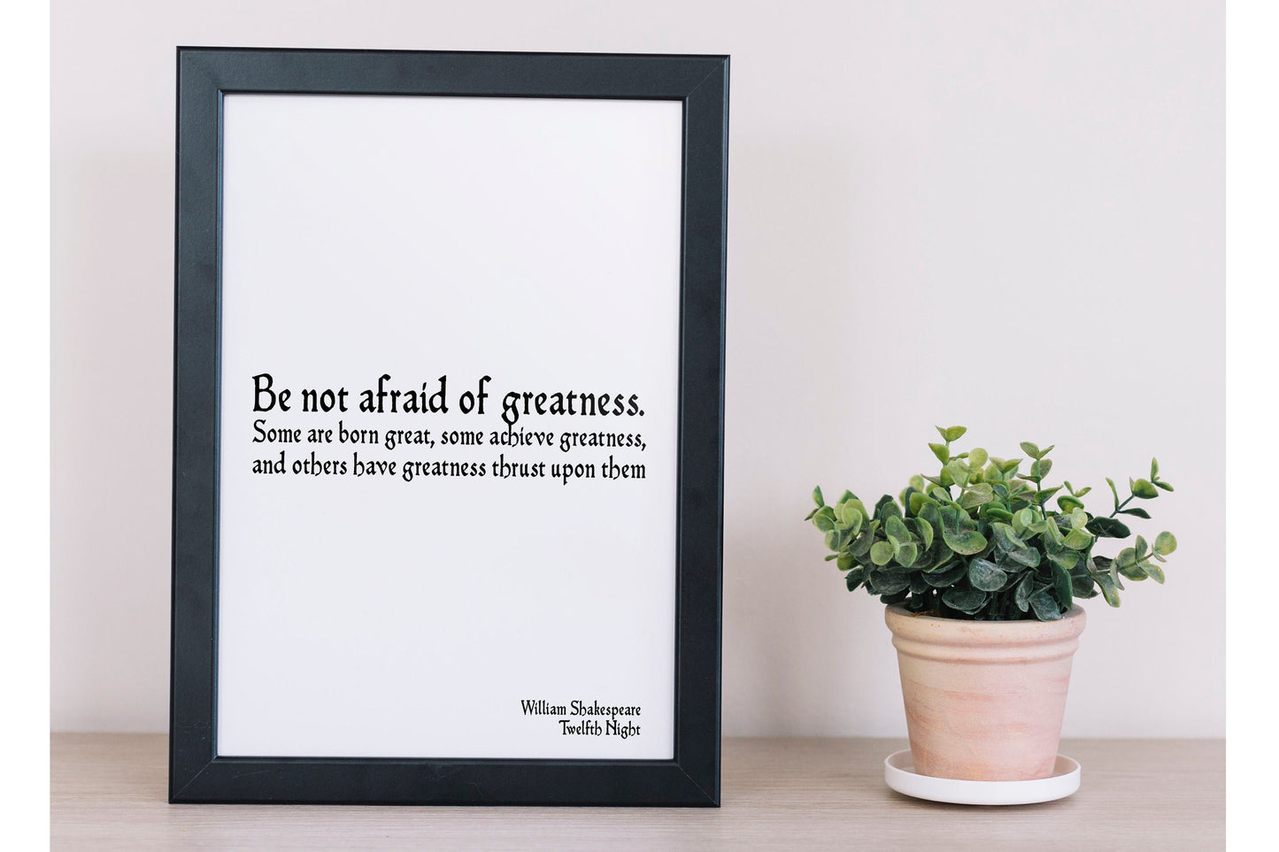 May include: A black framed print with a white background and black text that reads 'Be not afraid of greatness. Some are born great, some achieve greatness, and others have greatness thrust upon them William Shakespeare Twelfth Night'.