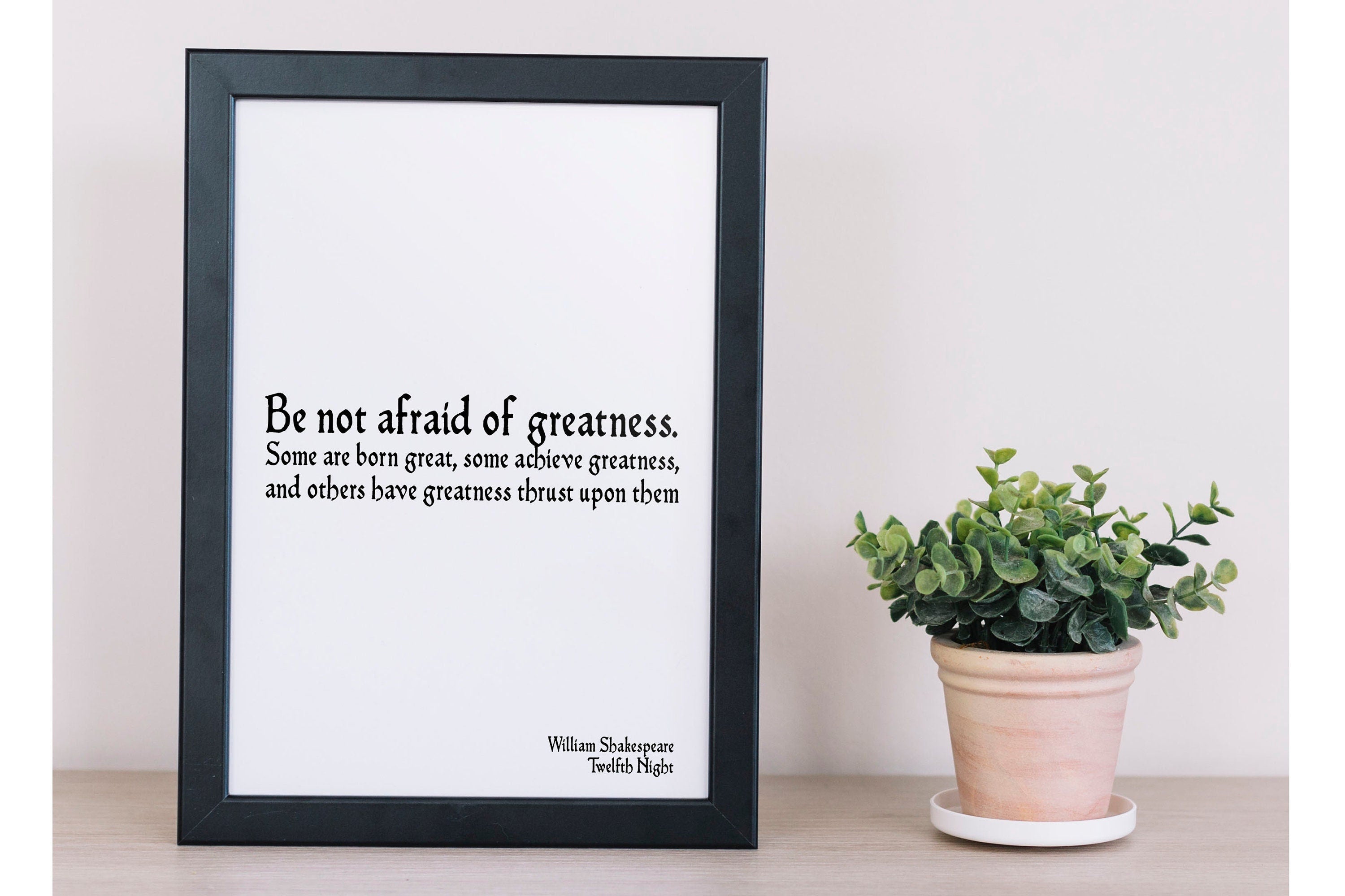 May include: A black framed print with a white background and black text that reads 'Be not afraid of greatness. Some are born great, some achieve greatness, and others have greatness thrust upon them William Shakespeare Twelfth Night'.