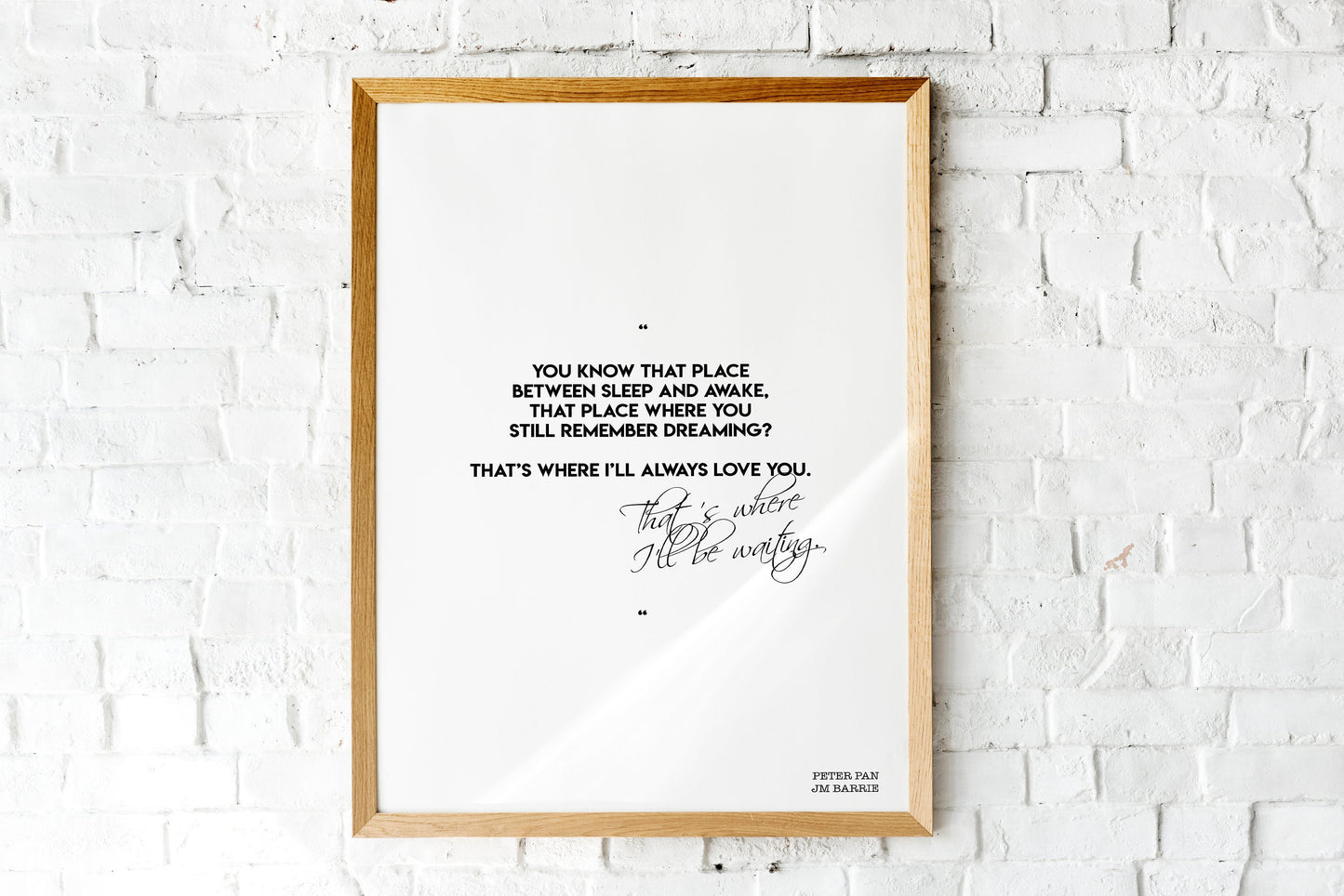 May include: A framed print with a white background and black text. The text reads: 'You know that place between sleep and awake, that place where you still remember dreaming? That's where I'll always love you. That's where I'll be waiting.' The text is in a cursive font. The bottom right corner of the print has the text 'Peter Pan JM Barrie'.