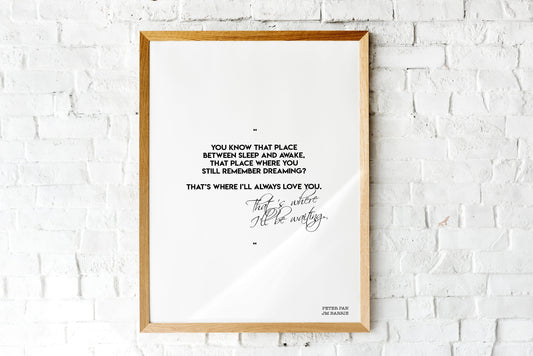 May include: A framed print with a white background and black text. The text reads: 'You know that place between sleep and awake, that place where you still remember dreaming? That's where I'll always love you. That's where I'll be waiting.' The text is in a cursive font. The bottom right corner of the print has the text 'Peter Pan JM Barrie'.