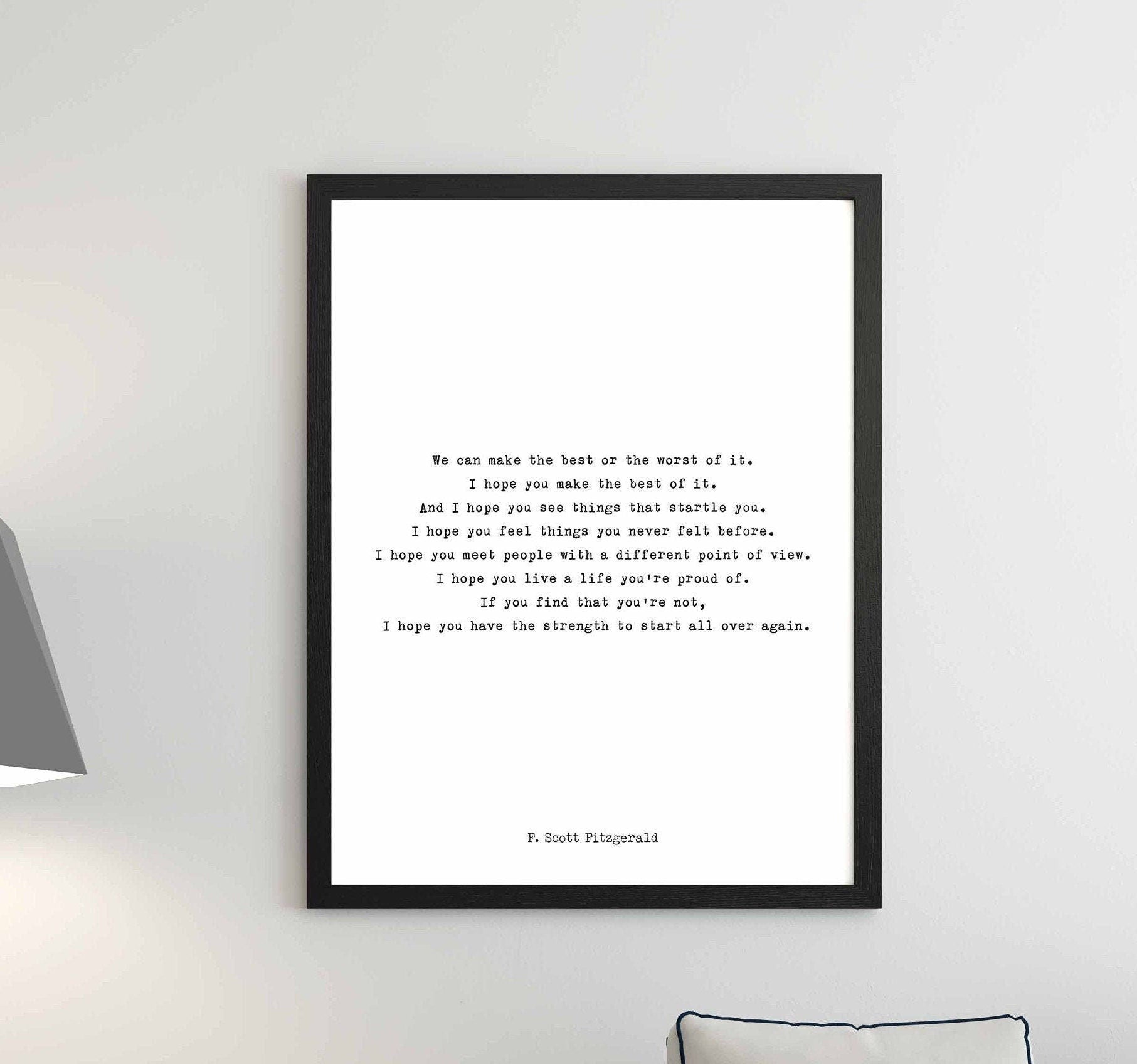May include: A black framed print with a white background and black text. The text reads: 'We can make the best or the worst of it. I hope you make the best of it. And I hope you see things that startle you. I hope you feel things you never felt before. I hope you meet people with a different point of view. I hope you live a life you're proud of. If you find that you're not, I hope you have the strength to start all over again. F. Scott Fitzgerald.'