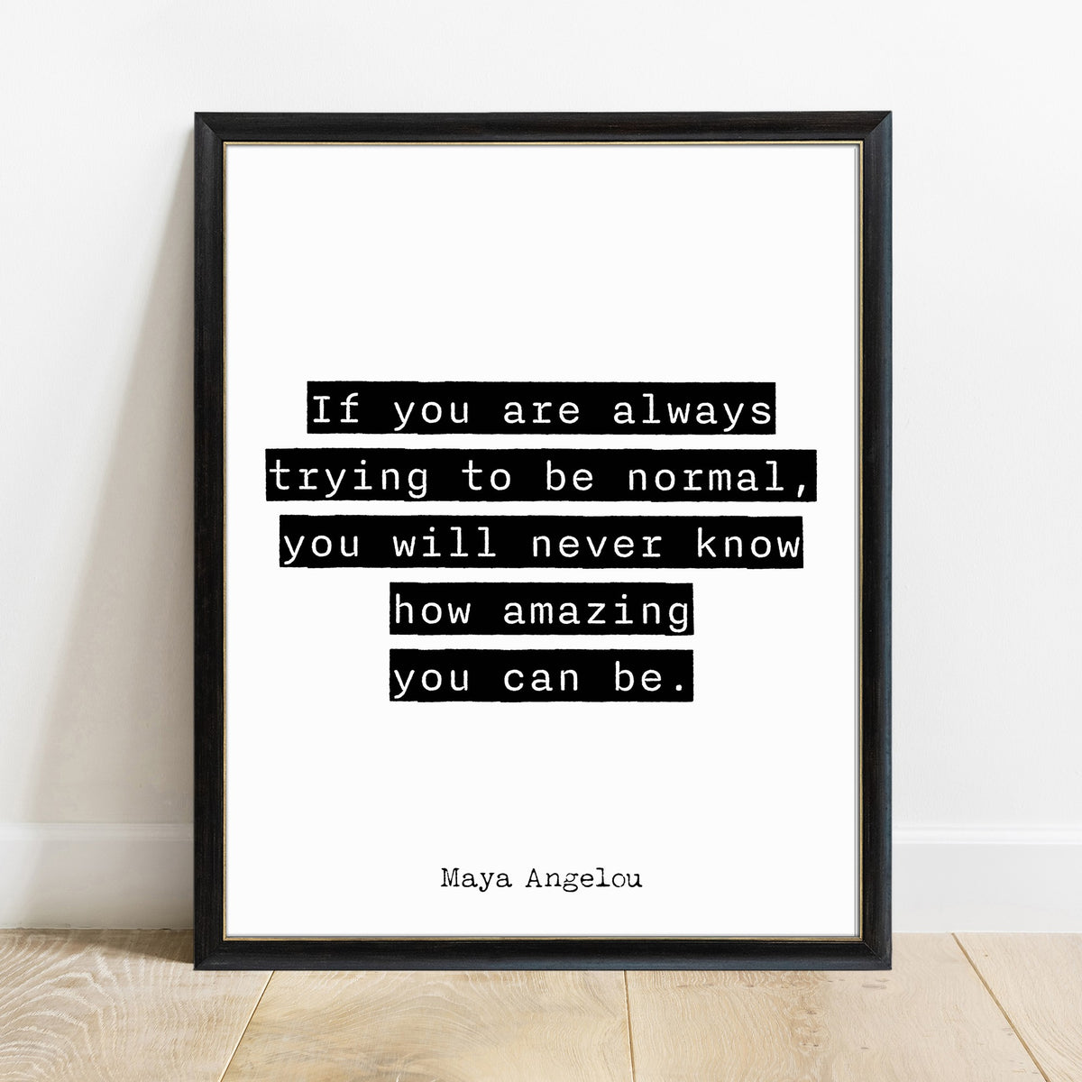 Maya Angelou if you are always trying to be normal print in a black frame, white background