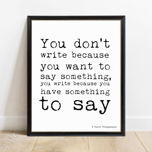 F Scott Fitzgerald you don't write because you want to say something print in a black frame, white background
